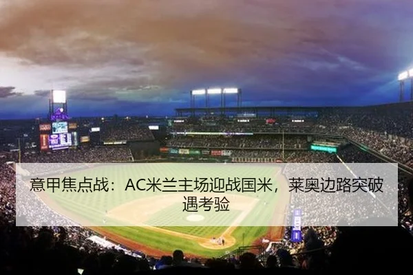 意甲焦点战：AC米兰主场迎战国米，莱奥边路突破遇考验 - leyu